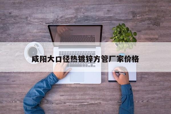 咸陽(yáng)大口徑熱鍍鋅方管廠(chǎng)家價(jià)格