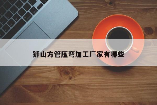 獅山方管壓彎加工廠家有哪些