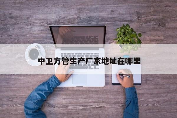 中衛(wèi)方管生產(chǎn)廠家地址在哪里