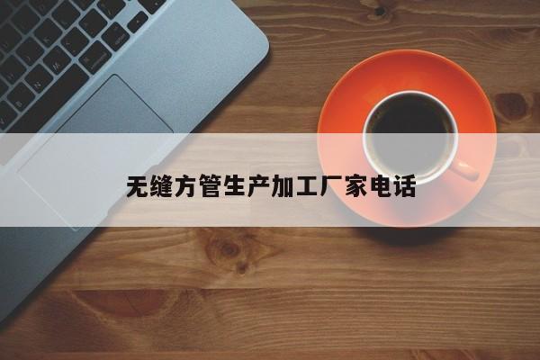 無(wú)縫方管生產(chǎn)加工廠家電話