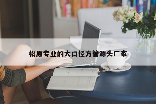 松原專業(yè)的大口徑方管源頭廠家