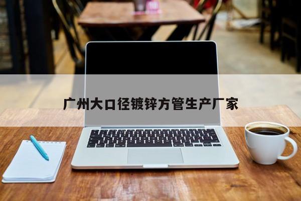 廣州大口徑鍍鋅方管生產(chǎn)廠(chǎng)家