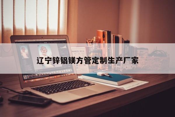 遼寧鋅鋁鎂方管定制生產(chǎn)廠(chǎng)家