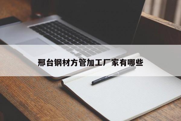 邢臺(tái)鋼材方管加工廠(chǎng)家有哪些