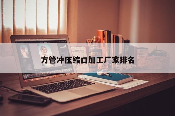 方管沖壓縮口加工廠(chǎng)家排名
