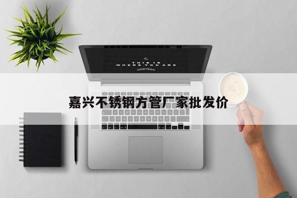 嘉興不銹鋼方管廠(chǎng)家批發(fā)價(jià)